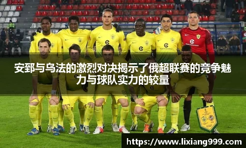 安郅与乌法的激烈对决揭示了俄超联赛的竞争魅力与球队实力的较量